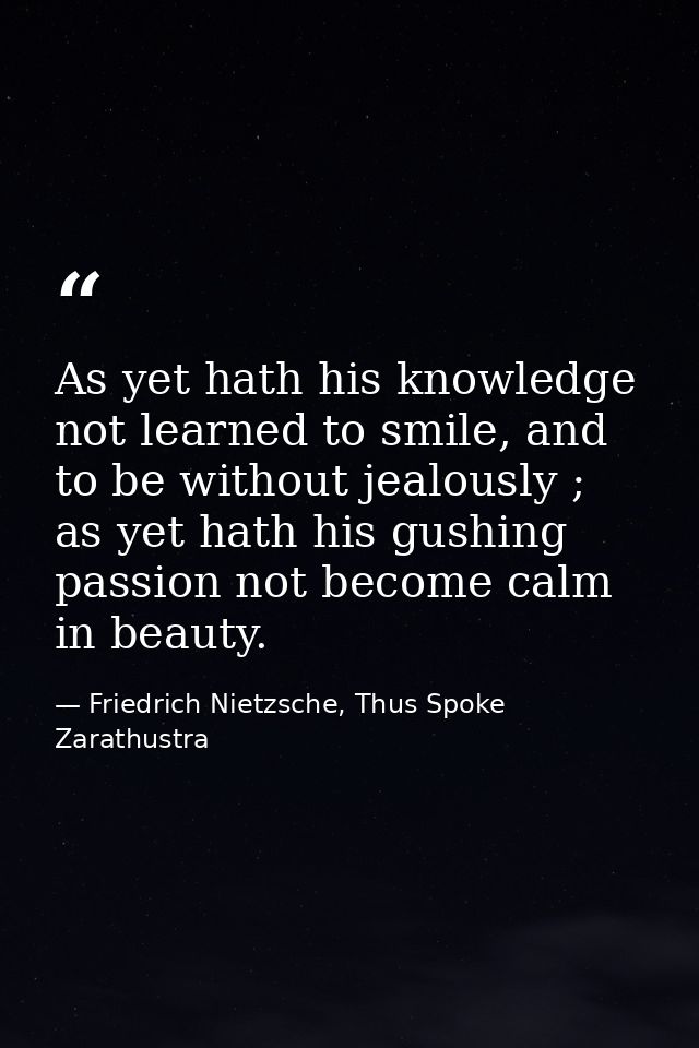 As yet hath his knowledge not learned to smile, and to be without jealously ; as yet hath his gushing passion not become — Friedrich Nietzsche, Thus Spoke Zarathustra