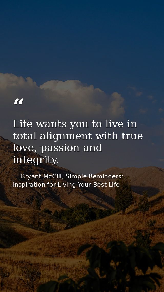 Life wants you to live in total alignment with true love, passion and integrity. — Bryant McGill, Simple Reminders: Inspiration for Living Your Best Life