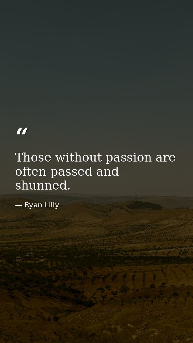Those without passion are often passed and shunned. — Ryan Lilly