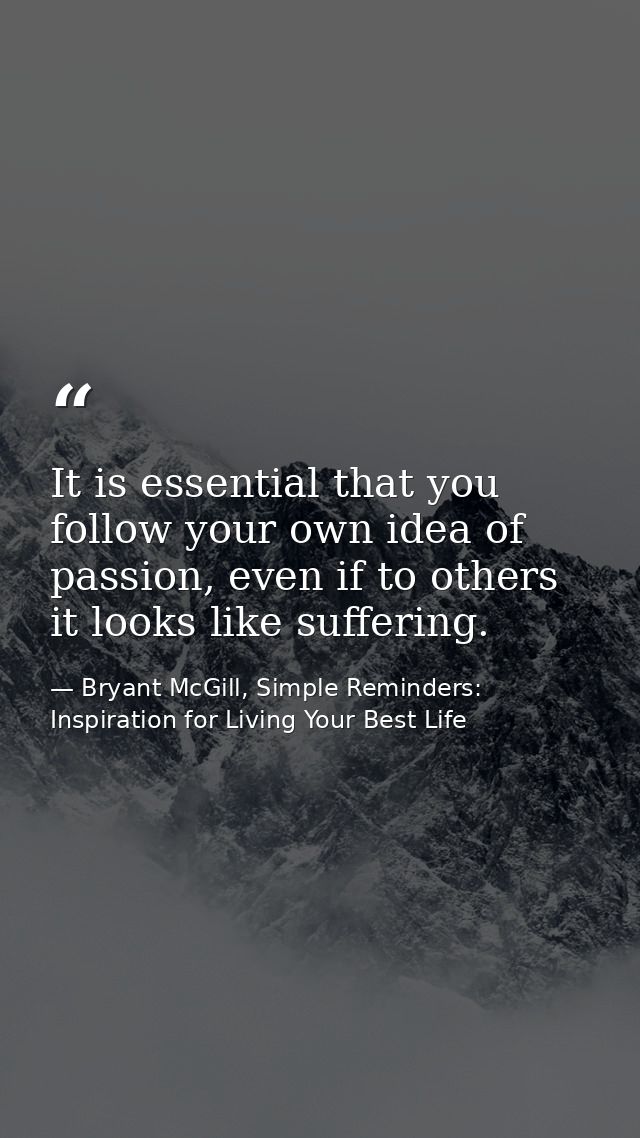 It is essential that you follow your own idea of passion, even if to others it looks like suffering. — Bryant McGill, Simple Reminders: Inspiration for Living Your Best Life