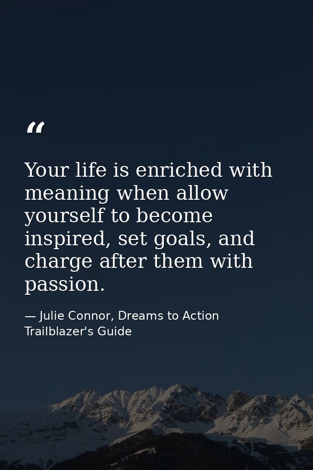 Your life is enriched with meaning when allow yourself to become inspired, set goals, and charge after them with passion — Julie Connor, Dreams to Action Trailblazer's Guide