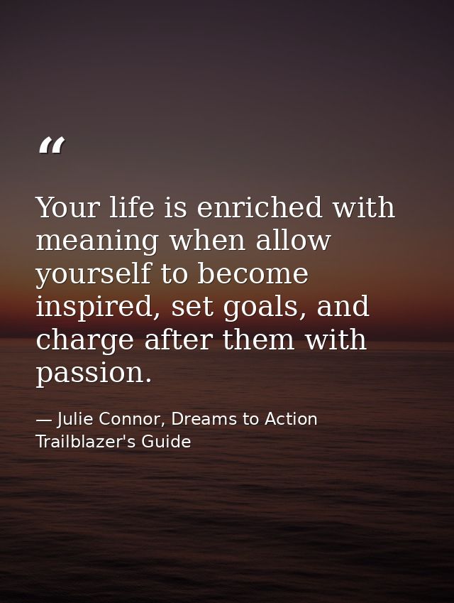 Your life is enriched with meaning when allow yourself to become inspired, set goals, and charge after them with passion — Julie Connor, Dreams to Action Trailblazer's Guide