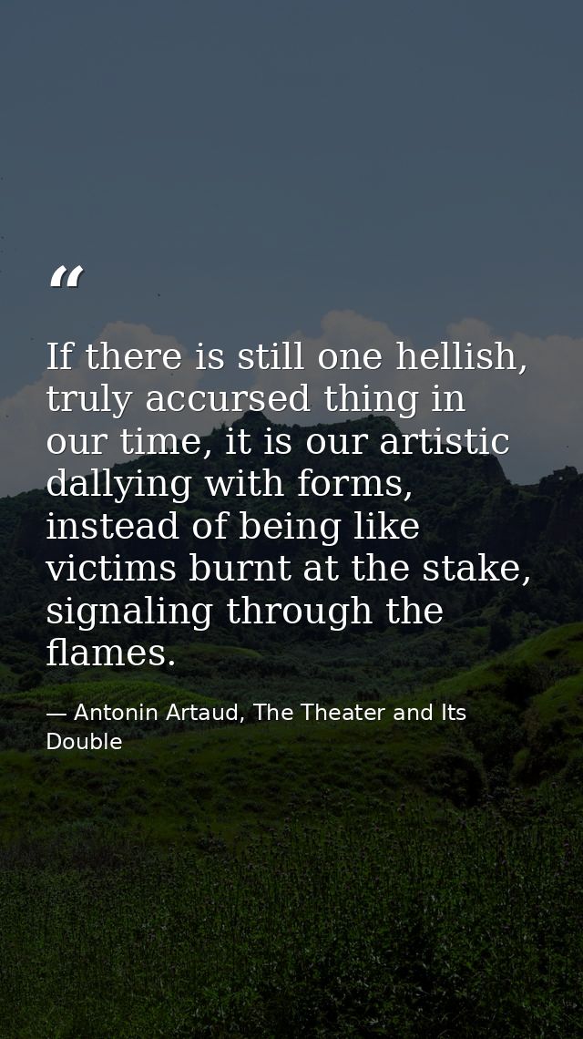 If there is still one hellish, truly accursed thing in our time, it is our artistic dallying with forms, instead of bein — Antonin Artaud, The Theater and Its Double