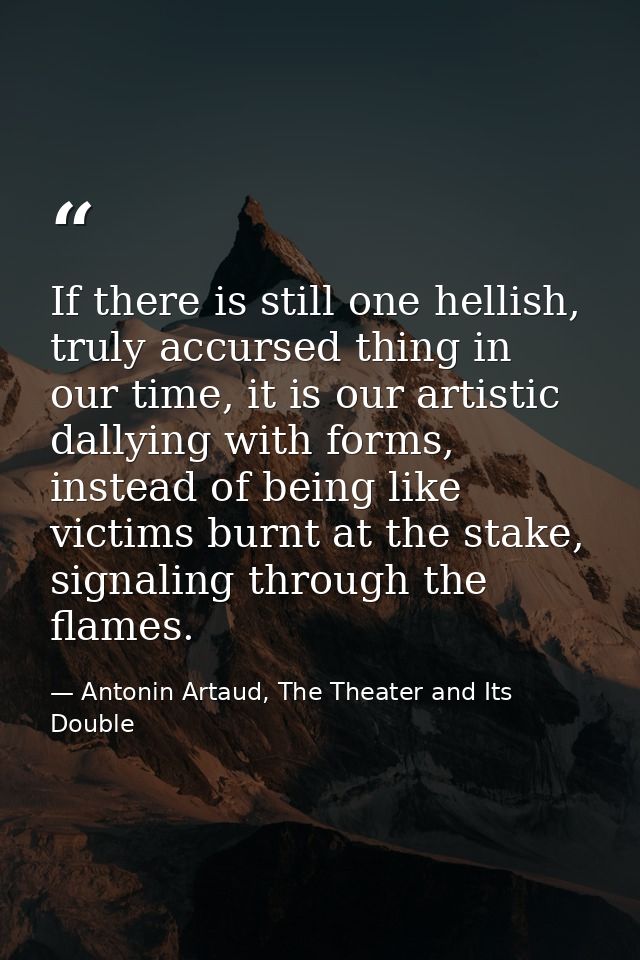 If there is still one hellish, truly accursed thing in our time, it is our artistic dallying with forms, instead of bein — Antonin Artaud, The Theater and Its Double