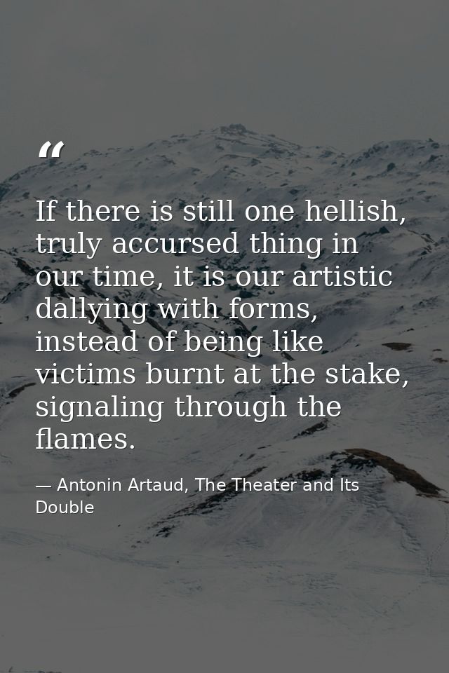If there is still one hellish, truly accursed thing in our time, it is our artistic dallying with forms, instead of bein — Antonin Artaud, The Theater and Its Double