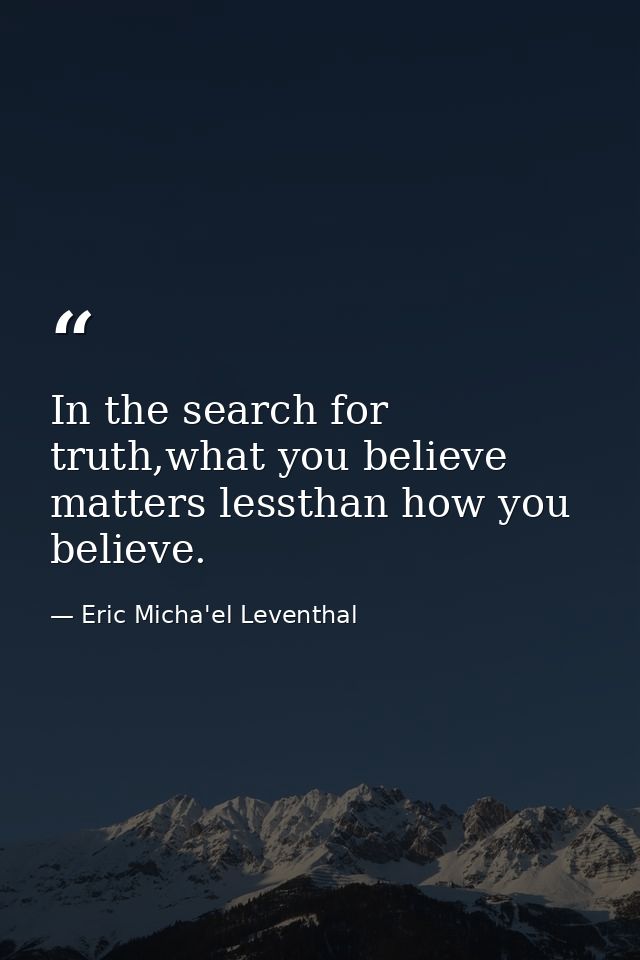In the search for truth,what you believe matters lessthan how you believe. — Eric Micha'el Leventhal