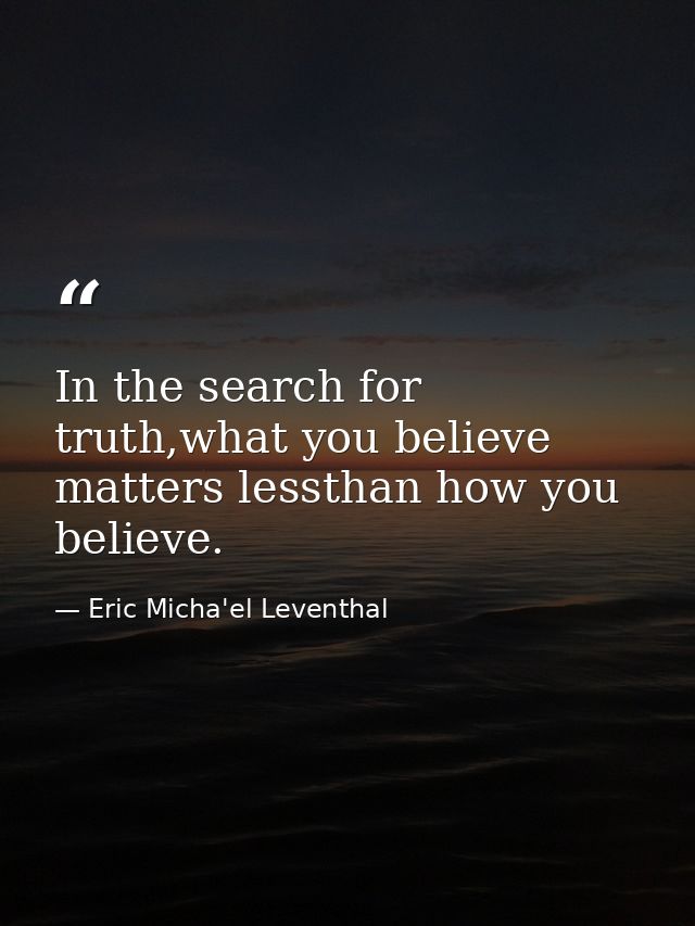 In the search for truth,what you believe matters lessthan how you believe. — Eric Micha'el Leventhal