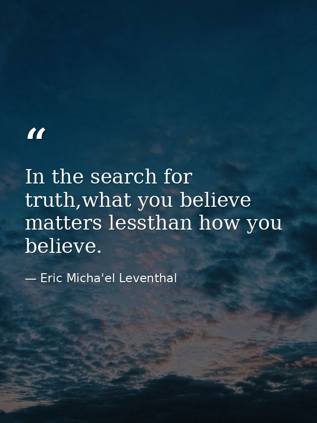 In the search for truth,what you believe matters lessthan how you believe. — Eric Micha'el Leventhal