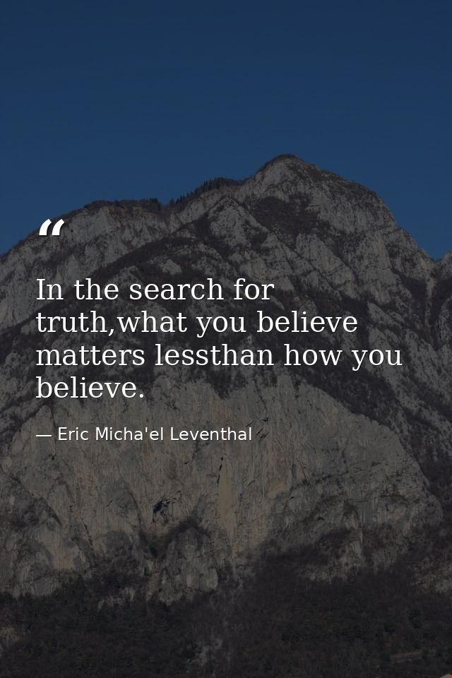 In the search for truth,what you believe matters lessthan how you believe. — Eric Micha'el Leventhal