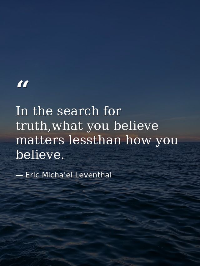 In the search for truth,what you believe matters lessthan how you believe. — Eric Micha'el Leventhal