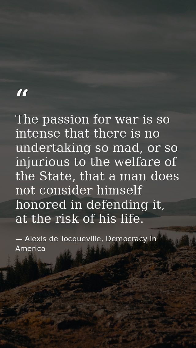 The passion for war is so intense that there is no undertaking so mad, or so injurious to the welfare of the State, that — Alexis de Tocqueville, Democracy in America