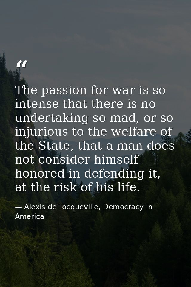 The passion for war is so intense that there is no undertaking so mad, or so injurious to the welfare of the State, that — Alexis de Tocqueville, Democracy in America