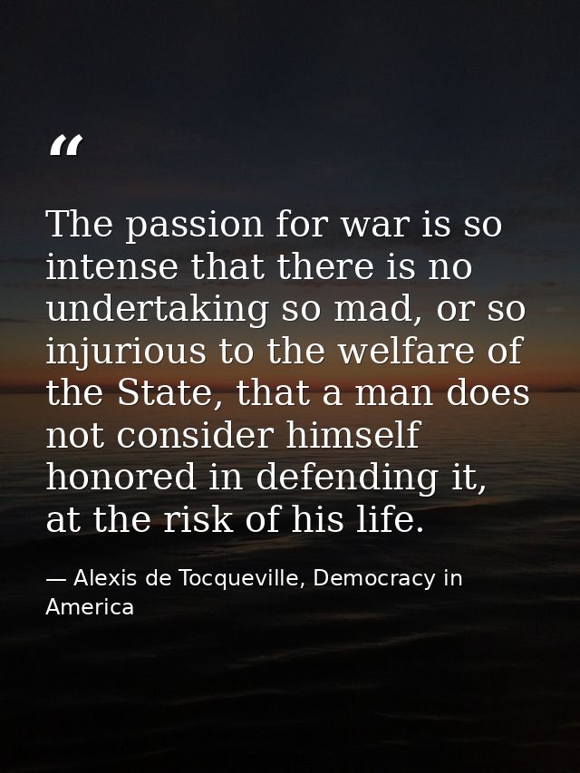The passion for war is so intense that there is no undertaking so mad, or so injurious to the welfare of the State, that — Alexis de Tocqueville, Democracy in America