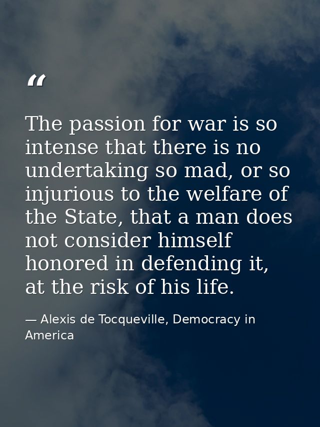 The passion for war is so intense that there is no undertaking so mad, or so injurious to the welfare of the State, that — Alexis de Tocqueville, Democracy in America