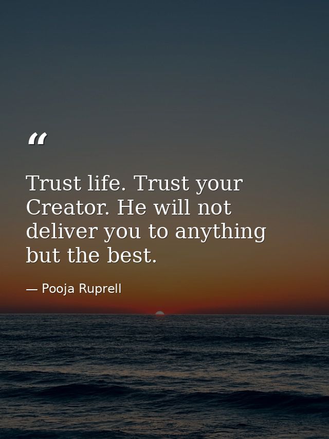 Trust life. Trust your Creator. He will not deliver you to anything but the best. — Pooja Ruprell