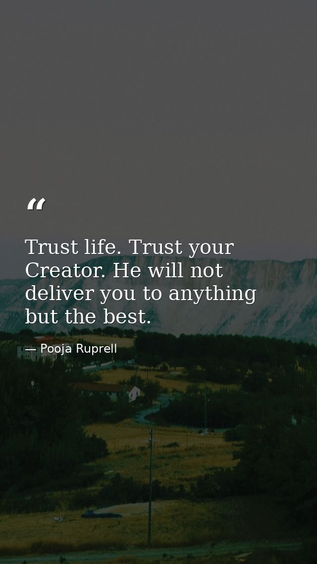 Trust life. Trust your Creator. He will not deliver you to anything but the best. — Pooja Ruprell