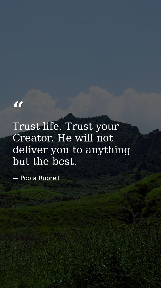 Trust life. Trust your Creator. He will not deliver you to anything but the best. — Pooja Ruprell