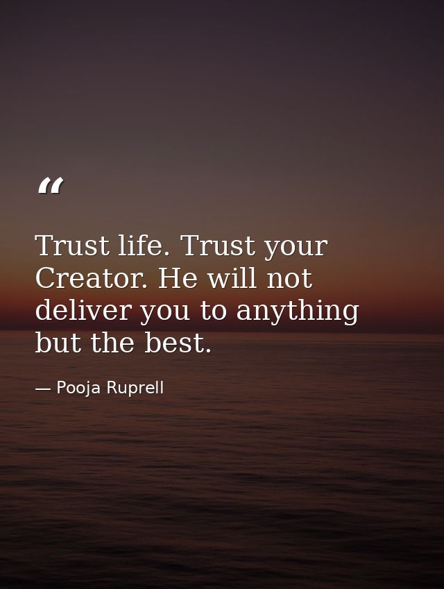 Trust life. Trust your Creator. He will not deliver you to anything but the best. — Pooja Ruprell