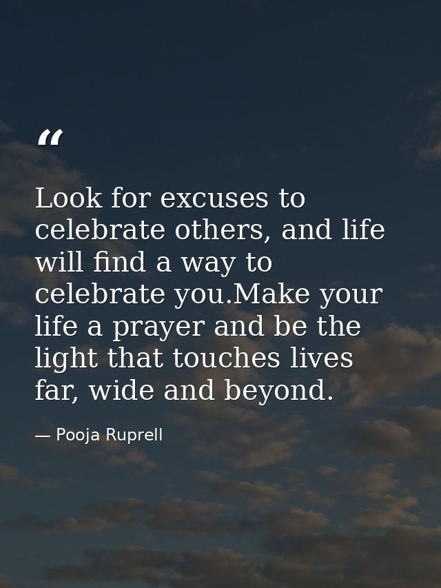 Look for excuses to celebrate others, and life will find a way to celebrate you.Make your life a prayer and be the light — Pooja Ruprell