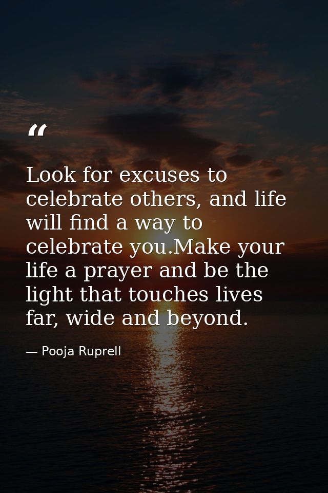 Look for excuses to celebrate others, and life will find a way to celebrate you.Make your life a prayer and be the light — Pooja Ruprell