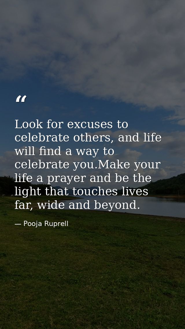 Look for excuses to celebrate others, and life will find a way to celebrate you.Make your life a prayer and be the light — Pooja Ruprell