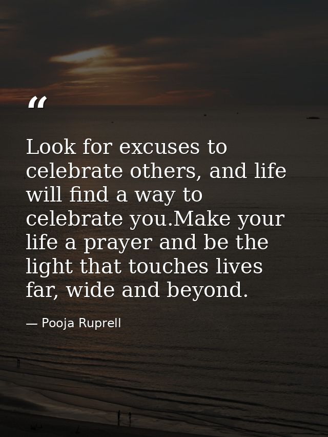 Look for excuses to celebrate others, and life will find a way to celebrate you.Make your life a prayer and be the light — Pooja Ruprell