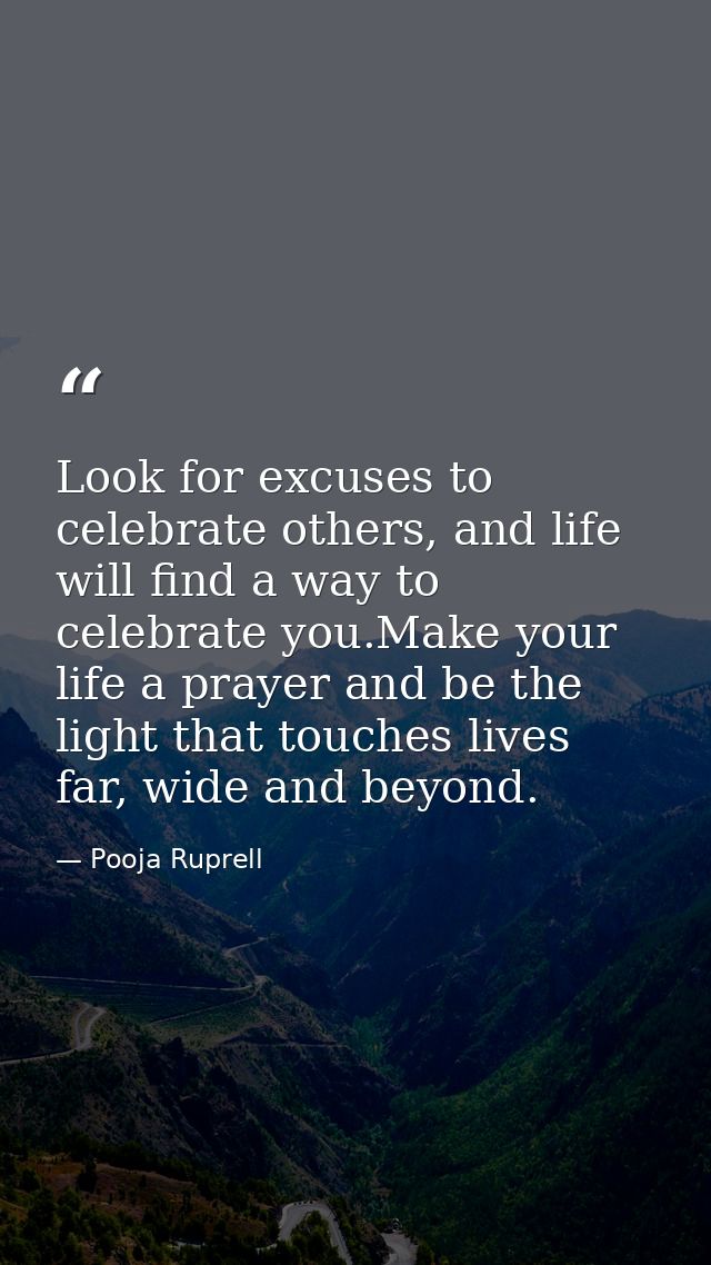 Look for excuses to celebrate others, and life will find a way to celebrate you.Make your life a prayer and be the light — Pooja Ruprell