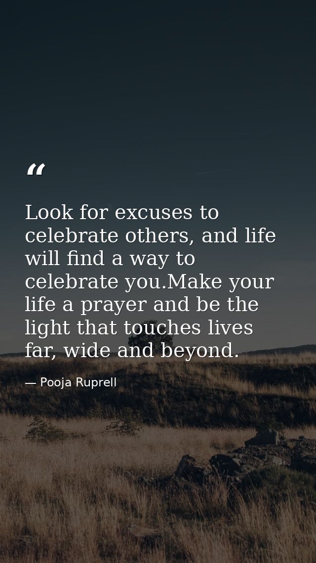 Look for excuses to celebrate others, and life will find a way to celebrate you.Make your life a prayer and be the light — Pooja Ruprell