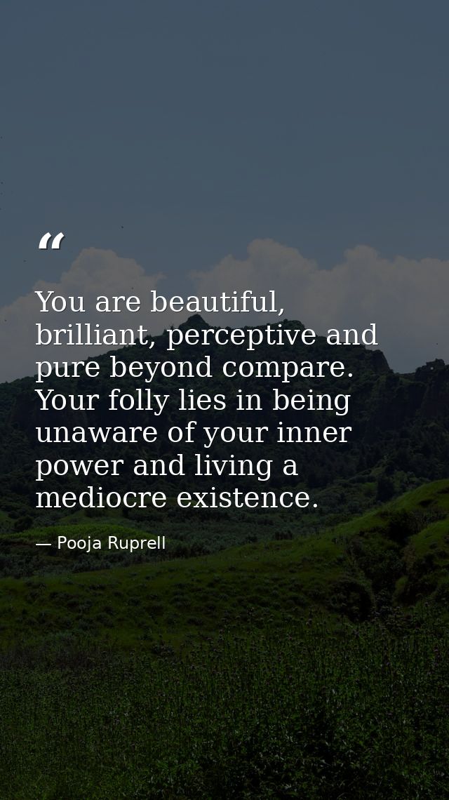 You are beautiful, brilliant, perceptive and pure beyond compare. Your folly lies in being unaware of your inner power a — Pooja Ruprell
