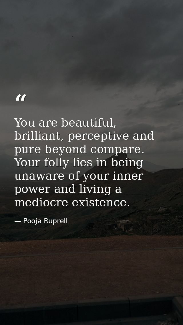 You are beautiful, brilliant, perceptive and pure beyond compare. Your folly lies in being unaware of your inner power a — Pooja Ruprell