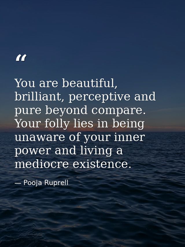 You are beautiful, brilliant, perceptive and pure beyond compare. Your folly lies in being unaware of your inner power a — Pooja Ruprell
