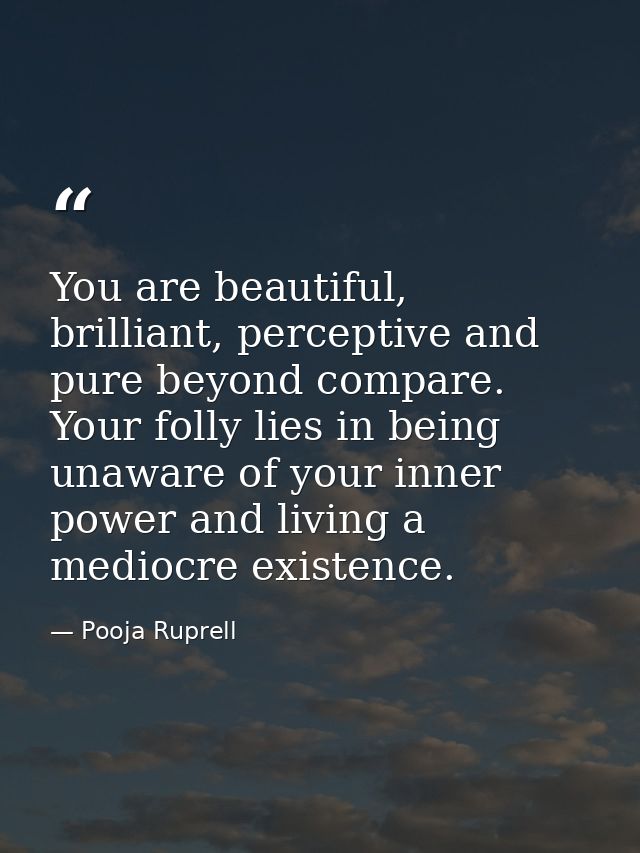 You are beautiful, brilliant, perceptive and pure beyond compare. Your folly lies in being unaware of your inner power a — Pooja Ruprell