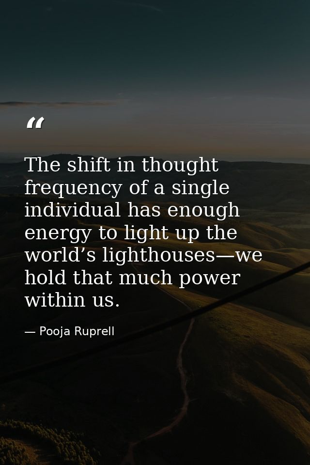 The shift in thought frequency of a single individual has enough energy to light up the world’s lighthouses—we hold that — Pooja Ruprell