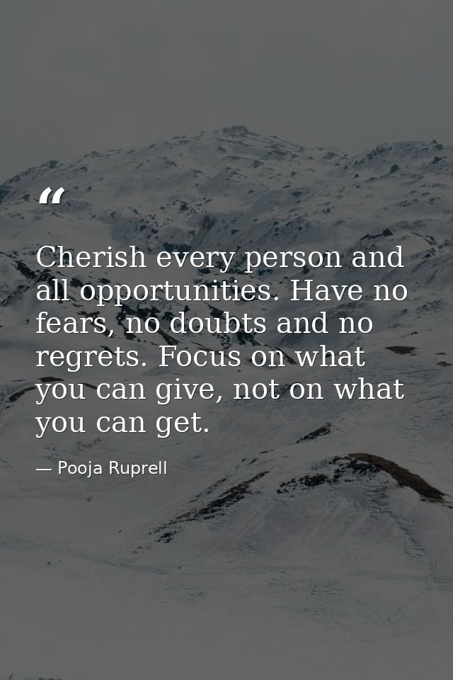 Cherish every person and all opportunities. Have no fears, no doubts and no regrets. Focus on what you can give, not on  — Pooja Ruprell