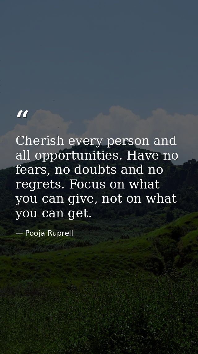 Cherish every person and all opportunities. Have no fears, no doubts and no regrets. Focus on what you can give, not on  — Pooja Ruprell