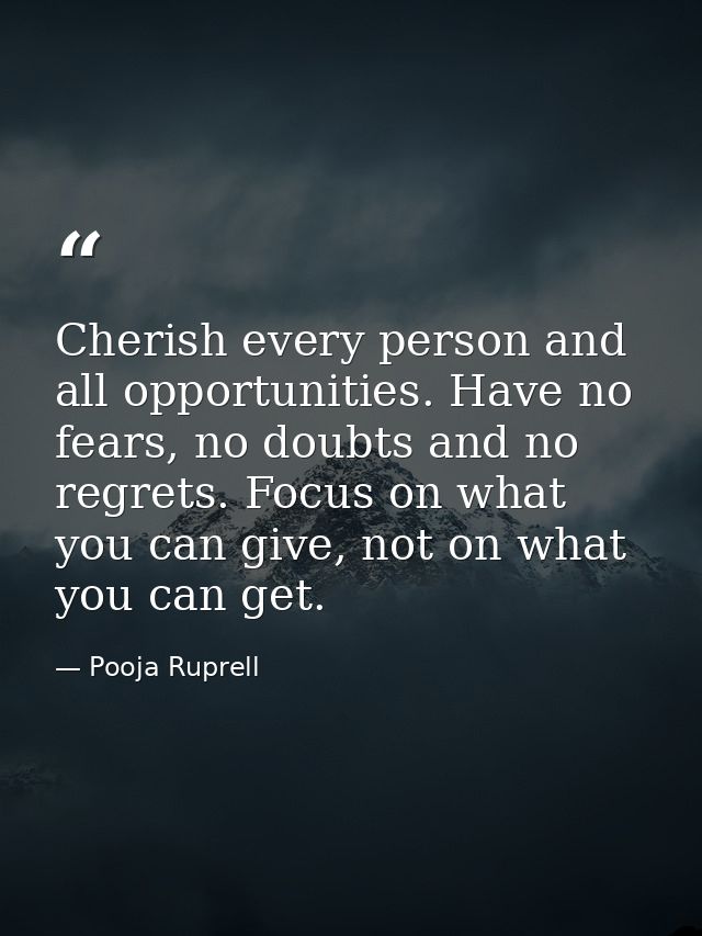 Cherish every person and all opportunities. Have no fears, no doubts and no regrets. Focus on what you can give, not on  — Pooja Ruprell