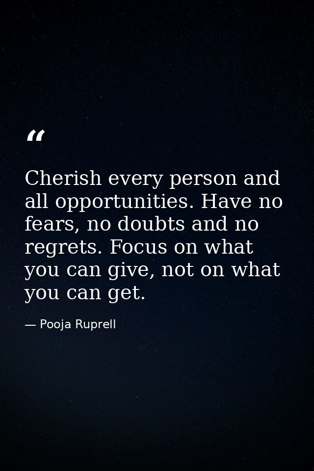 Cherish every person and all opportunities. Have no fears, no doubts and no regrets. Focus on what you can give, not on  — Pooja Ruprell