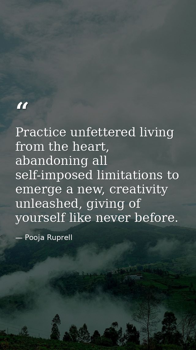 Practice unfettered living from the heart, abandoning all self-imposed limitations to emerge a new, creativity unleashed — Pooja Ruprell