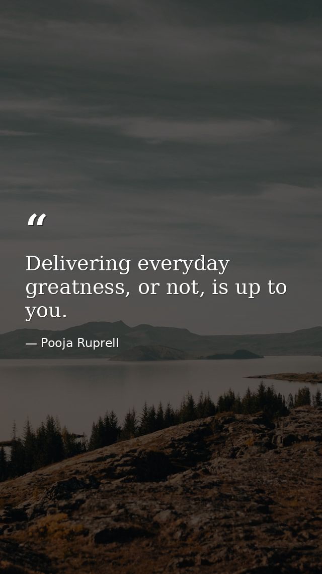 Delivering everyday greatness, or not, is up to you. — Pooja Ruprell