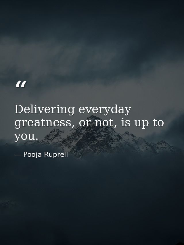 Delivering everyday greatness, or not, is up to you. — Pooja Ruprell