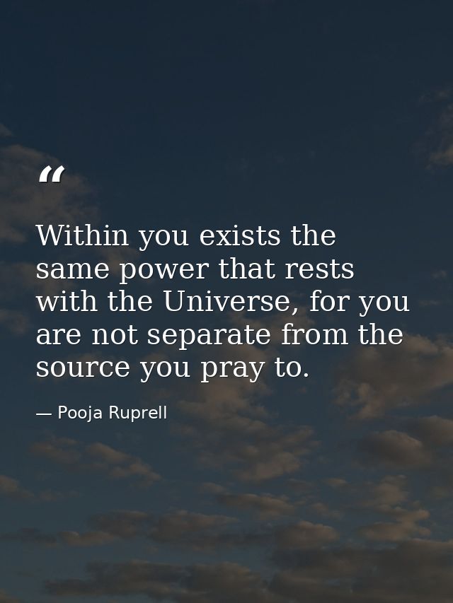 Within you exists the same power that rests with the Universe, for you are not separate from the source you pray to. — Pooja Ruprell