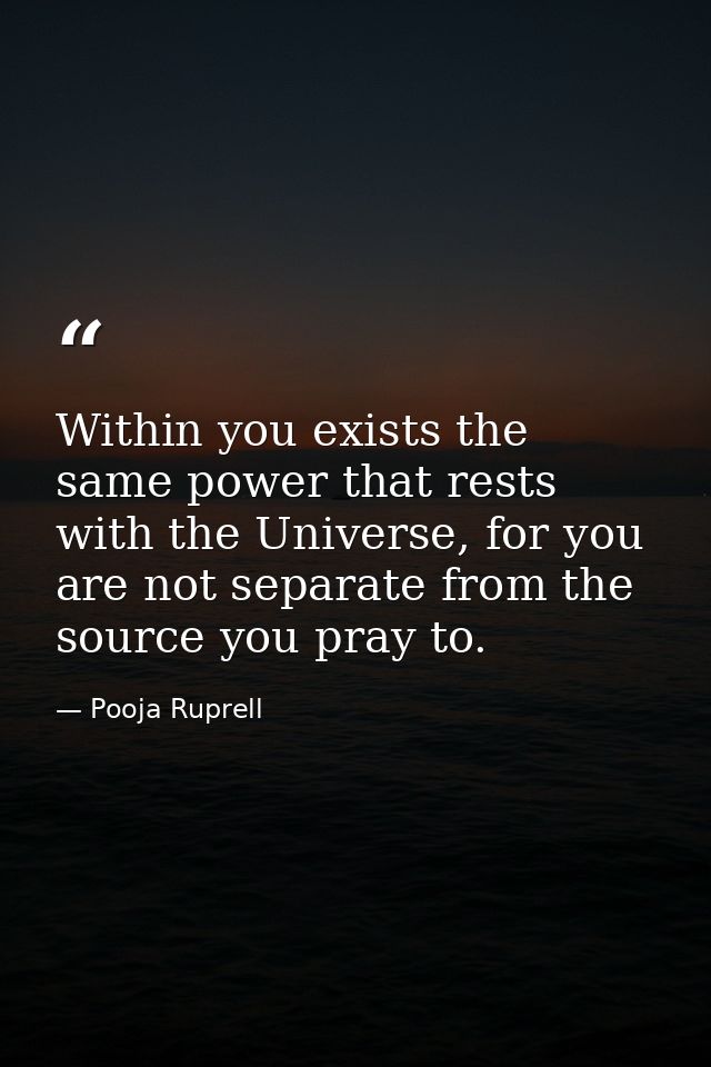 Within you exists the same power that rests with the Universe, for you are not separate from the source you pray to. — Pooja Ruprell