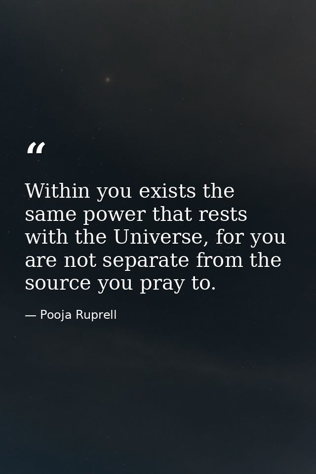 Within you exists the same power that rests with the Universe, for you are not separate from the source you pray to. — Pooja Ruprell