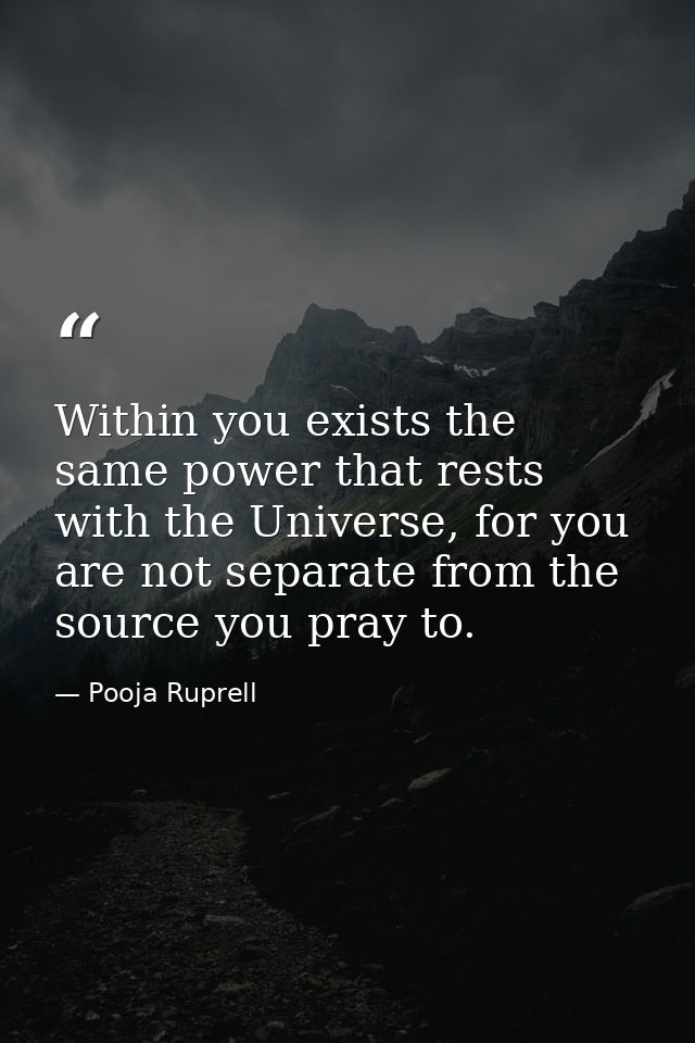 Within you exists the same power that rests with the Universe, for you are not separate from the source you pray to. — Pooja Ruprell