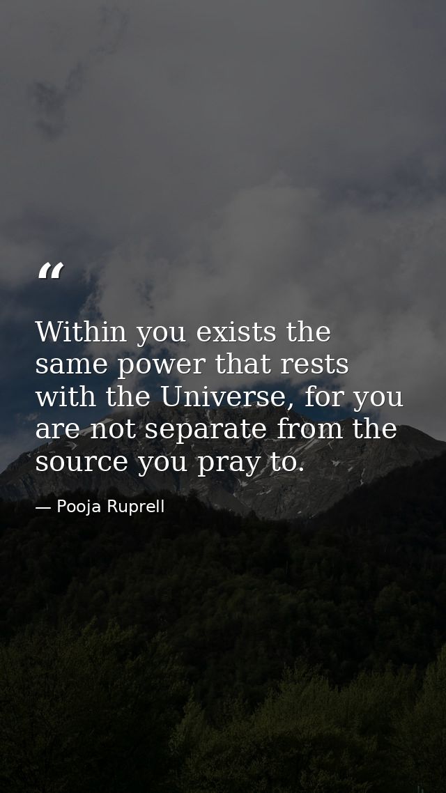 Within you exists the same power that rests with the Universe, for you are not separate from the source you pray to. — Pooja Ruprell