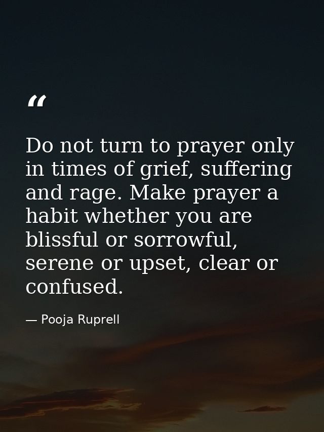 Do not turn to prayer only in times of grief, suffering and rage. Make prayer a habit whether you are blissful or sorrow — Pooja Ruprell