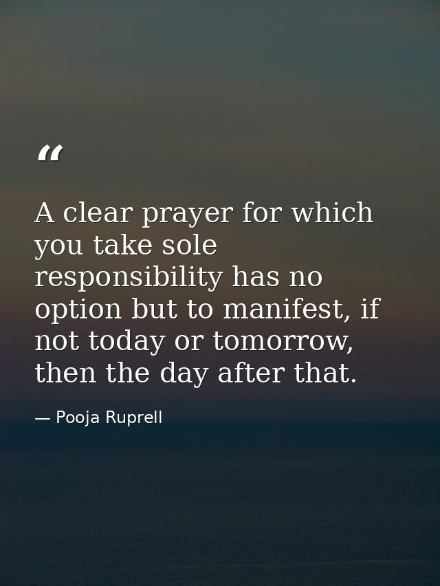 A clear prayer for which you take sole responsibility has no option but to manifest, if not today or tomorrow, then the  — Pooja Ruprell