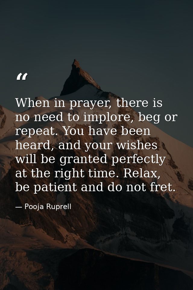 When in prayer, there is no need to implore, beg or repeat. You have been heard, and your wishes will be granted perfect — Pooja Ruprell
