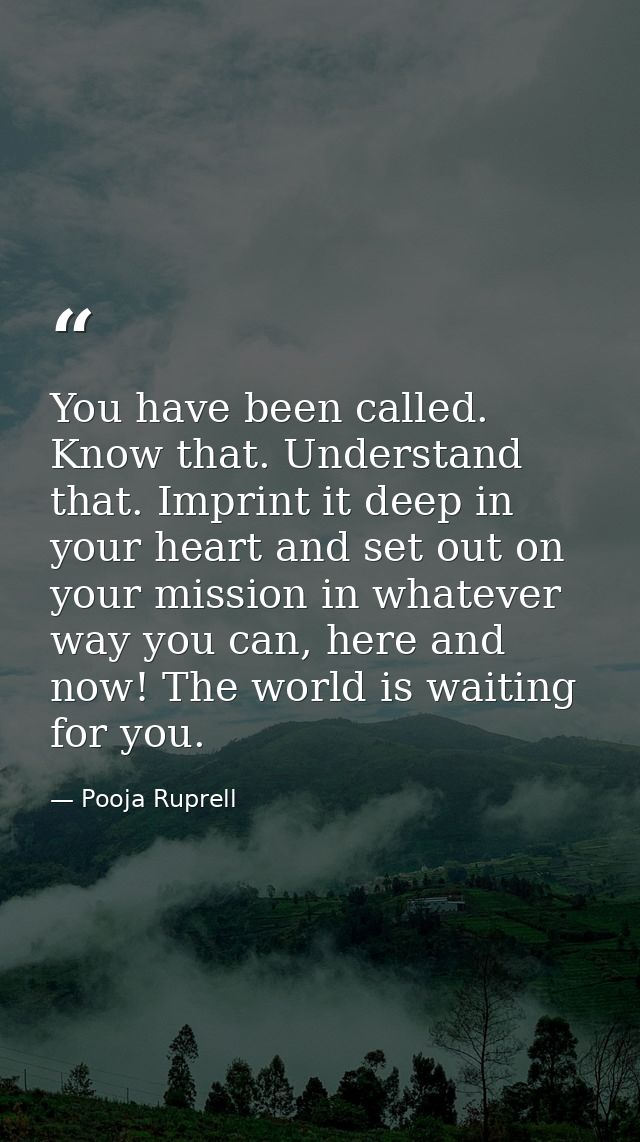 You have been called. Know that. Understand that. Imprint it deep in your heart and set out on your mission in whatever  — Pooja Ruprell