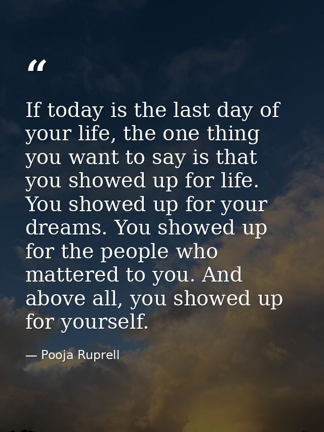 If today is the last day of your life, the one thing you want to say is that you showed up for life. You showed up for y — Pooja Ruprell